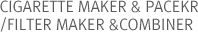 CIGARETTE MAKER & PACKER / FILTER MAKER & COMBINER